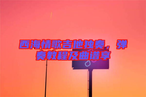西海情歌吉他獨奏，彈奏教程及曲譜享