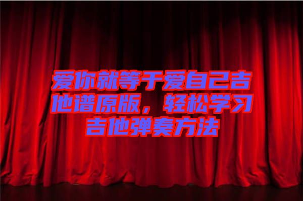 愛(ài)你就等于愛(ài)自己吉他譜原版，輕松學(xué)習(xí)吉他彈奏方法