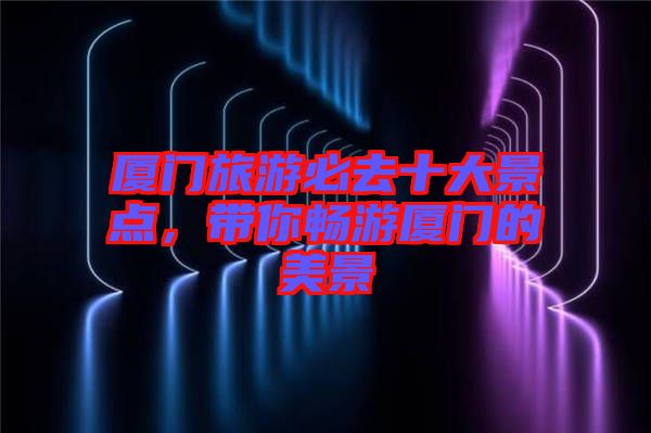廈門(mén)旅游必去十大景點(diǎn)，帶你暢游廈門(mén)的美景