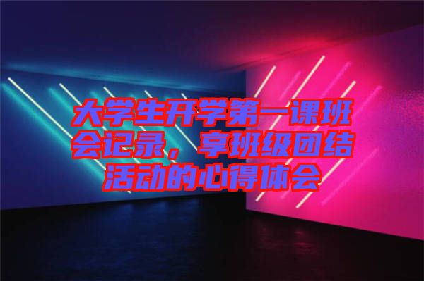 大學(xué)生開學(xué)第一課班會(huì)記錄，享班級團(tuán)結(jié)活動(dòng)的心得體會(huì)