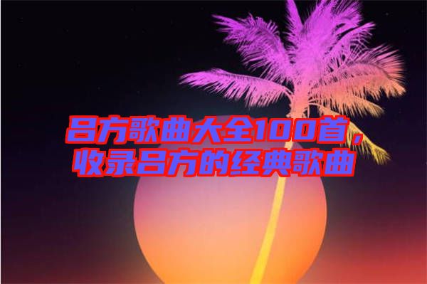 呂方歌曲大全100首，收錄呂方的經典歌曲