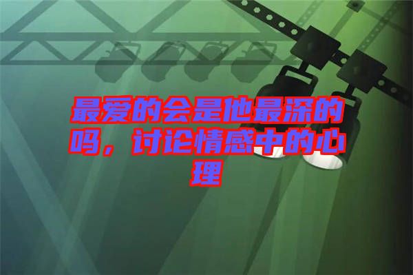 最愛的會是他最深的嗎，討論情感中的心理