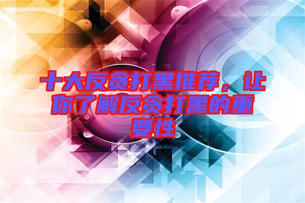 十大反貪打黑推薦，讓你了解反貪打黑的重要性