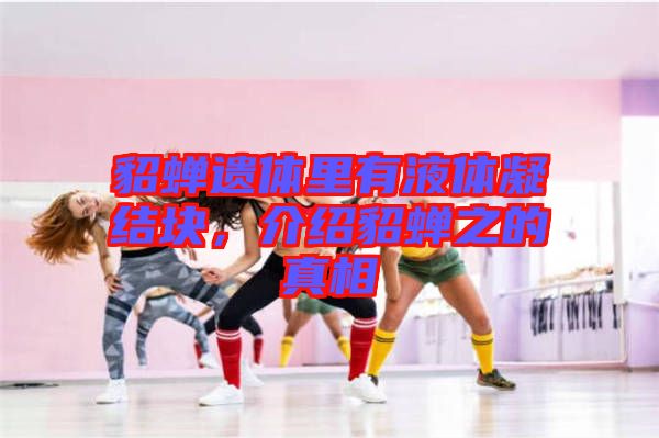 貂蟬遺體里有液體凝結(jié)塊，介紹貂蟬之的真相