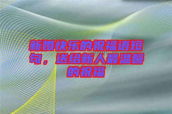 新婚快樂的祝福語短句，送給新人最溫馨的祝福