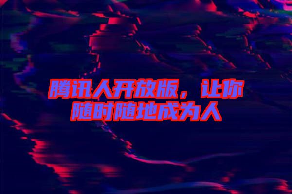 騰訊人開(kāi)放版，讓你隨時(shí)隨地成為人