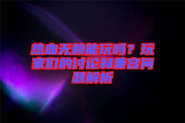 熱血無賴能玩嗎？玩家們的討論和兼容問題解析