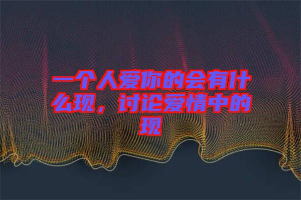 一個人愛你的會有什么現(xiàn)，討論愛情中的現(xiàn)