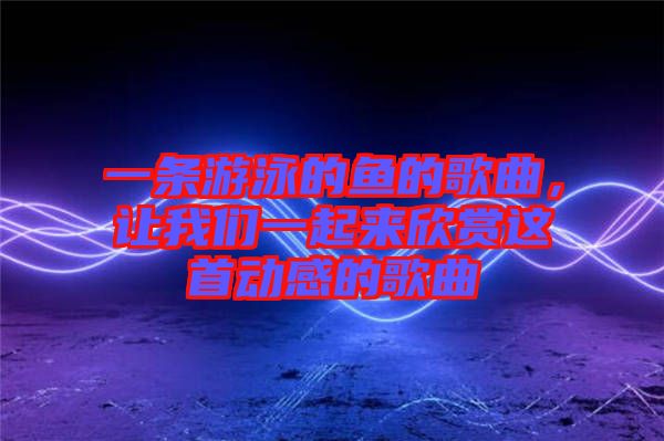 一條游泳的魚的歌曲，讓我們一起來(lái)欣賞這首動(dòng)感的歌曲