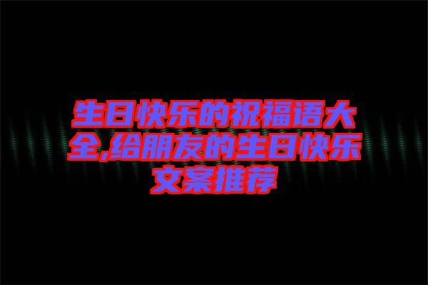 生日快樂(lè)的祝福語(yǔ)大全,給朋友的生日快樂(lè)文案推薦