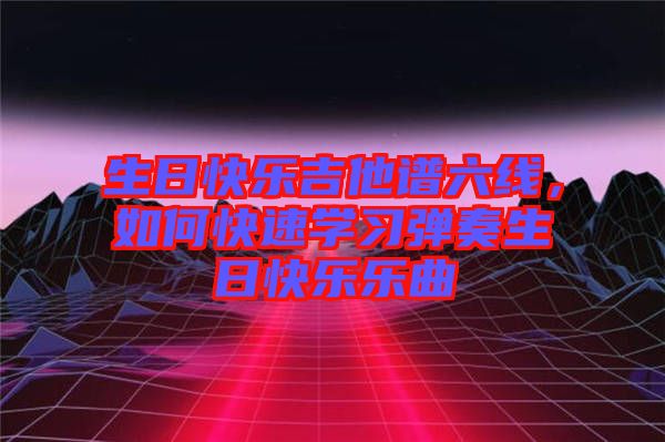 生日快樂吉他譜六線，如何快速學習彈奏生日快樂樂曲