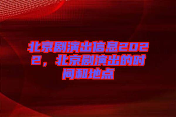 北京劇演出信息2022，北京劇演出的時(shí)間和地點(diǎn)