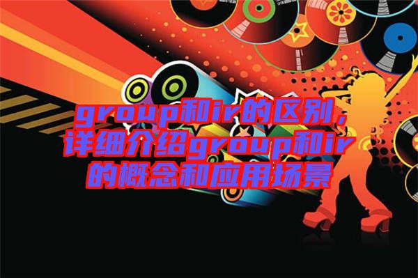 group和ir的區(qū)別，詳細介紹group和ir的概念和應(yīng)用場景