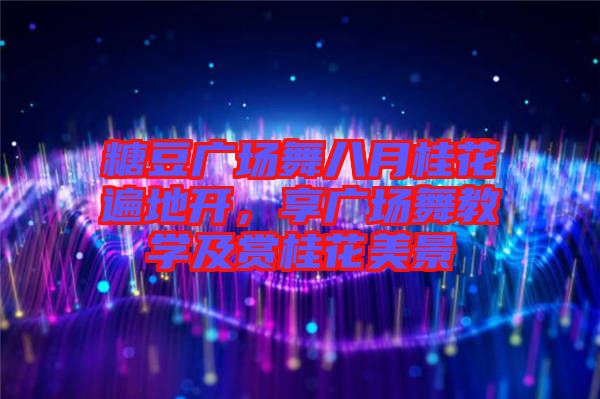 糖豆廣場(chǎng)舞八月桂花遍地開，享廣場(chǎng)舞教學(xué)及賞桂花美景