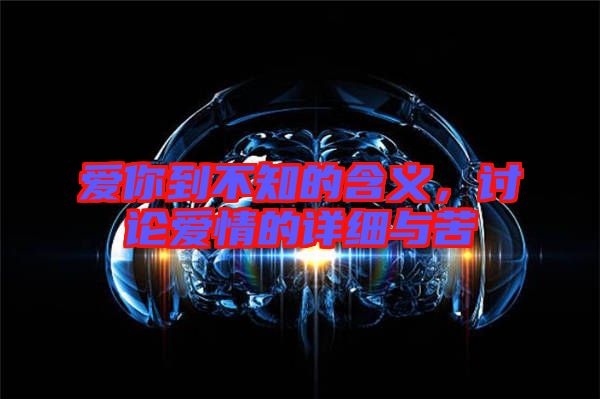 愛你到不知的含義，討論愛情的詳細與苦