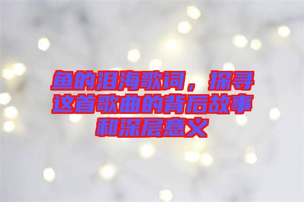 魚的淚海歌詞，探尋這首歌曲的背后故事和深層意義