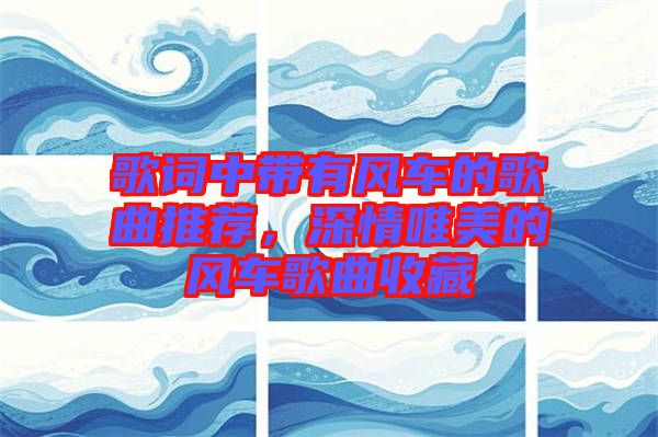 歌詞中帶有風(fēng)車的歌曲推薦，深情唯美的風(fēng)車歌曲收藏