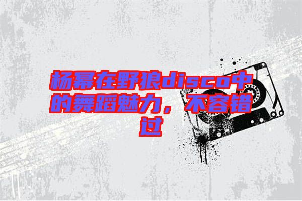 楊冪在野狼disco中的舞蹈魅力，不容錯(cuò)過(guò)