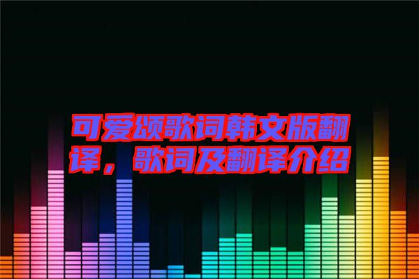 可愛(ài)頌歌詞韓文版翻譯，歌詞及翻譯介紹