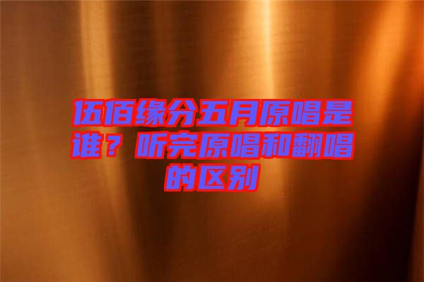 伍佰緣分五月原唱是誰？聽完原唱和翻唱的區(qū)別