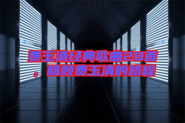 費(fèi)玉清經(jīng)典歌曲20首，回顧費(fèi)玉清的路程