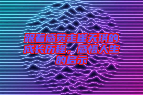跟著感覺走崔天琪的成長歷程，感悟人生的啟示