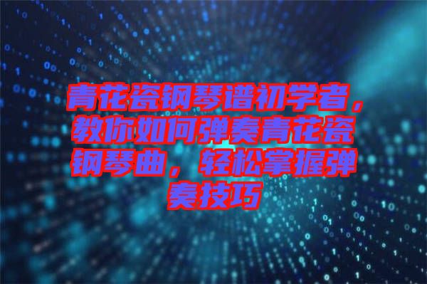 青花瓷鋼琴譜初學者，教你如何彈奏青花瓷鋼琴曲，輕松掌握彈奏技巧