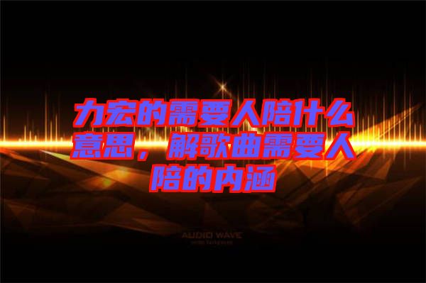 力宏的需要人陪什么意思，解歌曲需要人陪的內(nèi)涵