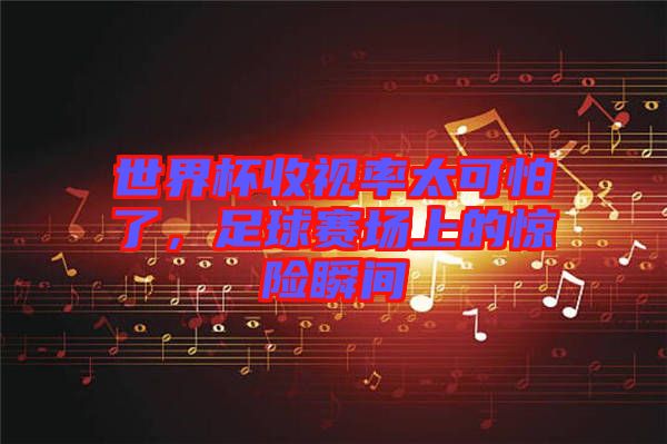 世界杯收視率太可怕了，足球賽場上的驚險瞬間