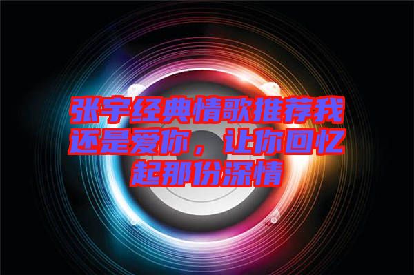 張宇經(jīng)典情歌推薦我還是愛你，讓你回憶起那份深情