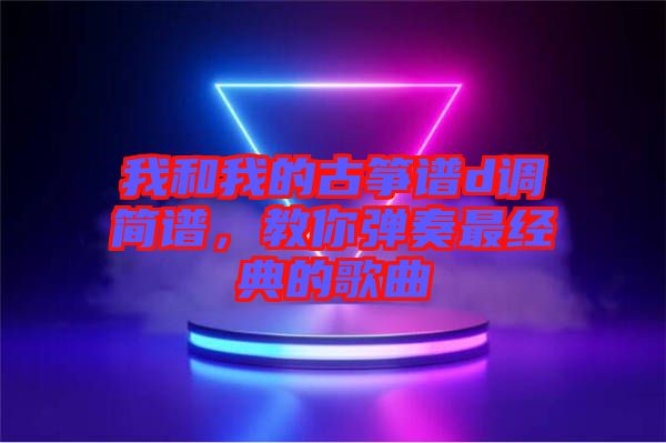 我和我的古箏譜d調簡譜，教你彈奏最經(jīng)典的歌曲