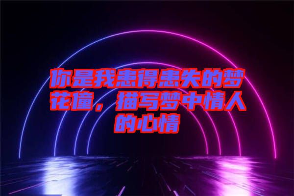 你是我患得患失的夢(mèng)花僮，描寫夢(mèng)中情人的心情