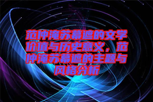 范仲淹蘇幕遮的文學(xué)價值與歷史意義，范仲淹蘇幕遮的主題與風(fēng)格分析