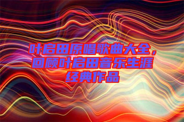 葉啟田原唱歌曲大全，回顧葉啟田音樂生涯經(jīng)典作品