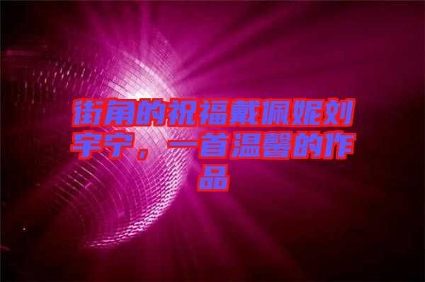 街角的祝福戴佩妮劉宇寧，一首溫馨的作品