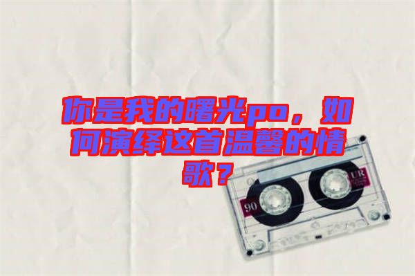 你是我的曙光po，如何演繹這首溫馨的情歌？