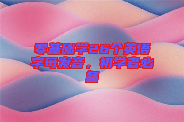 零基礎(chǔ)學(xué)26個英語字母發(fā)音，初學(xué)者必備
