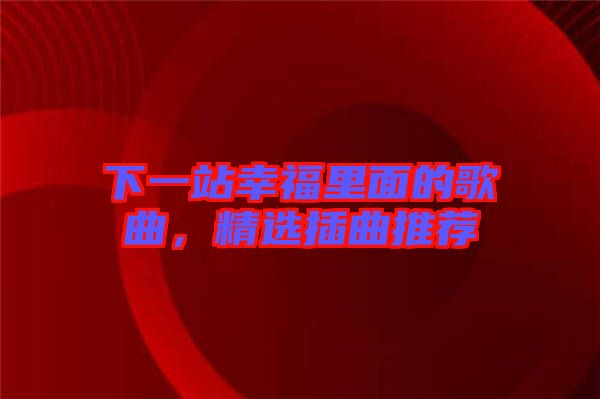 下一站幸福里面的歌曲，精選插曲推薦