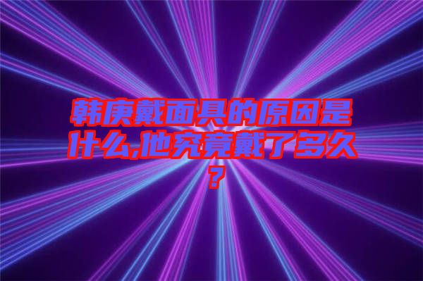 韓庚戴面具的原因是什么,他究竟戴了多久？