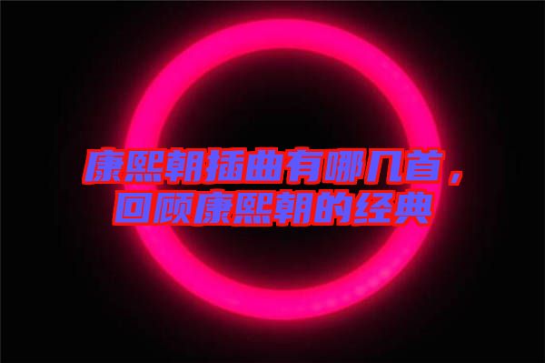 康熙朝插曲有哪幾首，回顧康熙朝的經(jīng)典