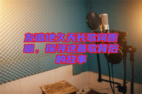 友誼地久天長歌詞原唱，探尋這首歌背后的故事