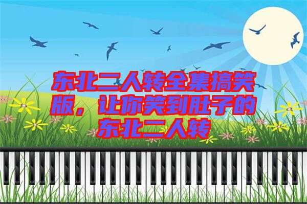 東北二人轉(zhuǎn)全集搞笑版，讓你笑到肚子的東北二人轉(zhuǎn)