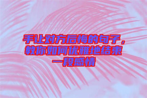 手讓對(duì)方后悔的句子，教你如何優(yōu)雅地結(jié)束一段感情