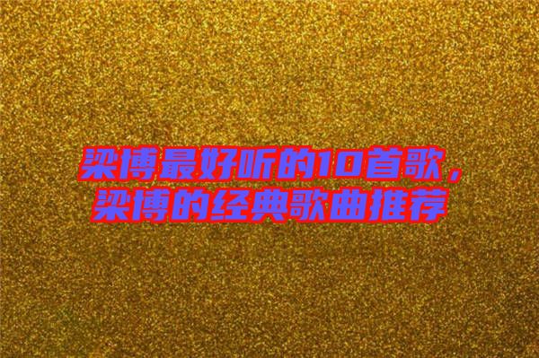 梁博最好聽(tīng)的10首歌，梁博的經(jīng)典歌曲推薦