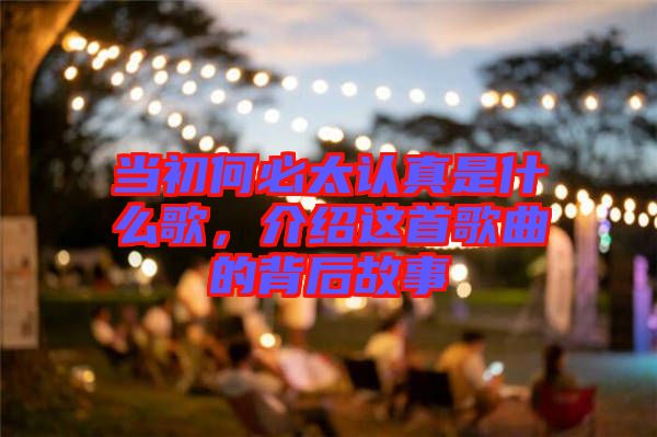 當(dāng)初何必太認(rèn)真是什么歌，介紹這首歌曲的背后故事