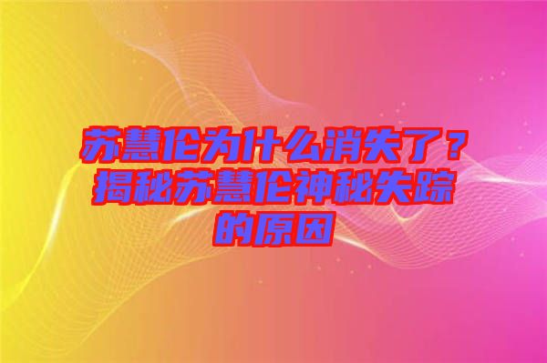 蘇慧倫為什么消失了？揭秘蘇慧倫神秘失蹤的原因