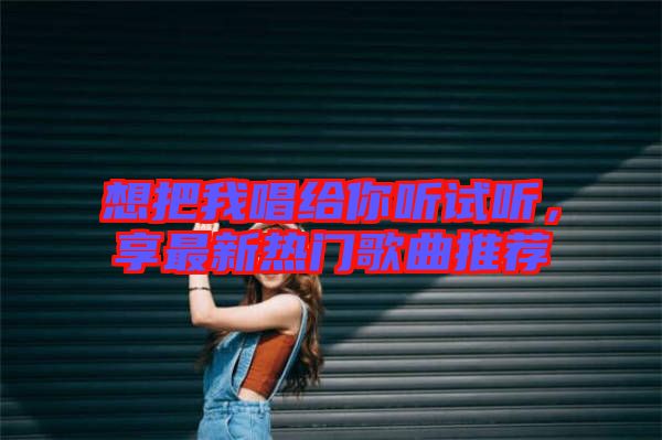 想把我唱給你聽試聽，享最新熱門歌曲推薦