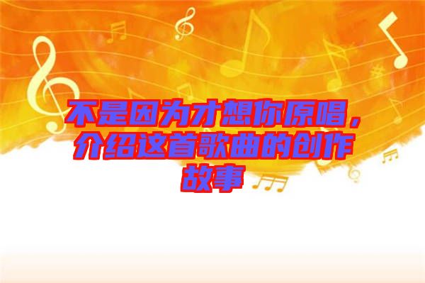 不是因?yàn)椴畔肽阍?，介紹這首歌曲的創(chuàng)作故事