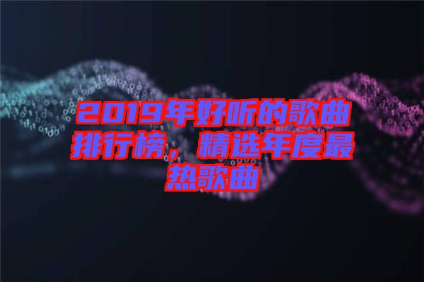 2019年好聽的歌曲排行榜，精選年度最熱歌曲