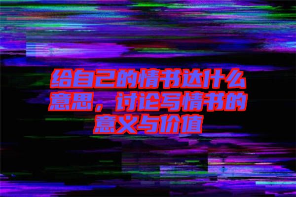 給自己的情書達什么意思，討論寫情書的意義與價值